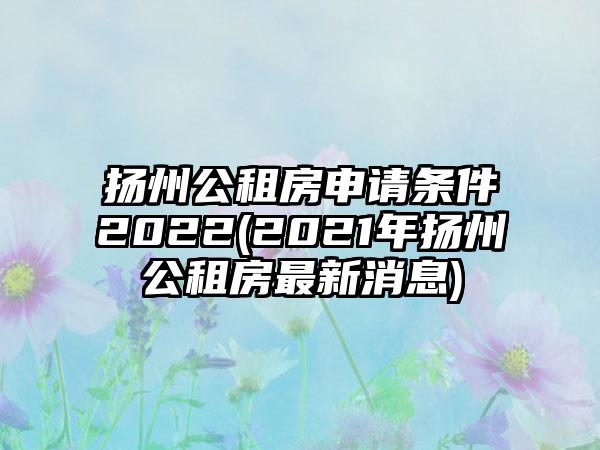 扬州公租房申请条件2022(2021年扬州公租房最新消息)