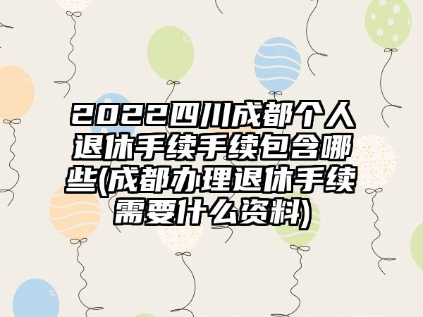 2022四川成都个人退休手续手续包含哪些(成都办理退休手续需要什么资料)-第1张图片-海印网