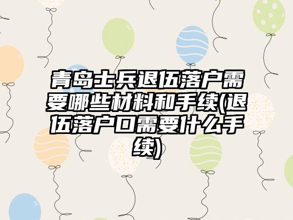 青岛士兵退伍落户需要哪些材料和手续(退伍落户口需要什么手续)-第1张图片-海印网