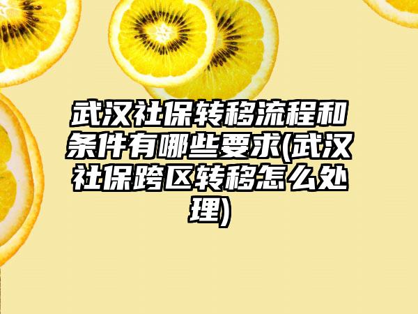 武汉社保转移流程和条件有哪些要求(武汉社保跨区转移怎么处理)