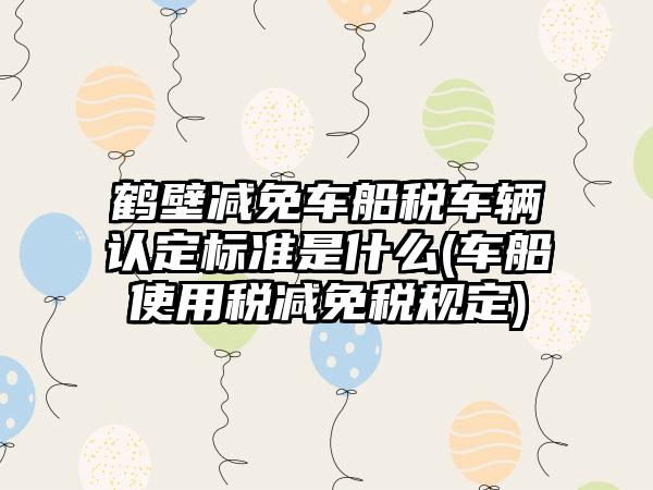 鹤壁减免车船税车辆认定标准是什么(车船使用税减免税规定)-第1张图片-海印网