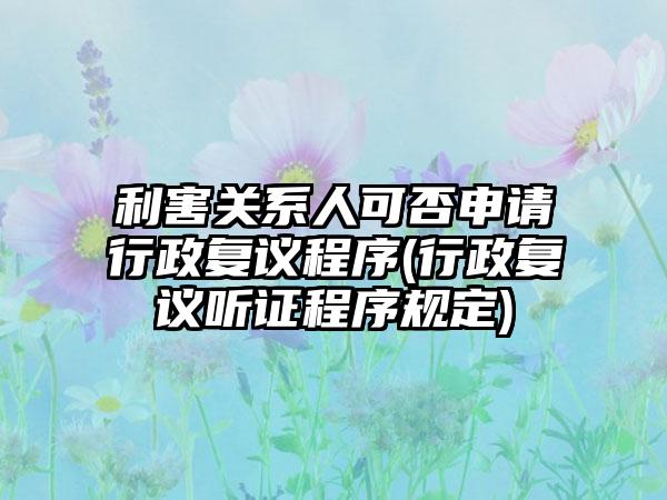 利害关系人可否申请行政复议程序(行政复议听证程序规定)-第1张图片-海印网