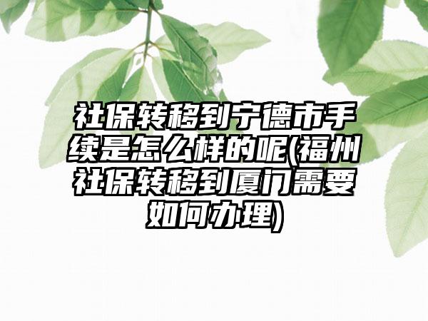 社保转移到宁德市手续是怎么样的呢(福州社保转移到厦门需要如何办理)-第1张图片-海印网