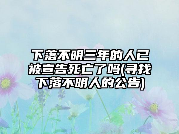 下落不明三年的人已被宣告死亡了吗(寻找下落不明人的公告)