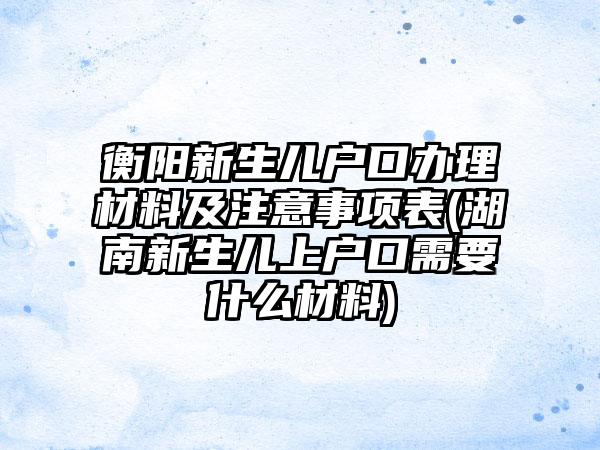 衡阳新生儿户口办理材料及注意事项表(湖南新生儿上户口需要什么材料)-第1张图片-海印网