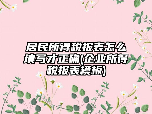 居民所得税报表怎么填写才正确(企业所得税报表模板)