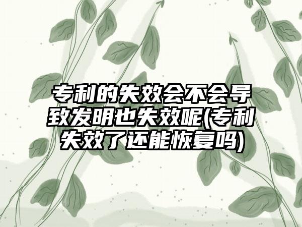 专利的失效会不会导致发明也失效呢(专利失效了还能恢复吗)-第1张图片-海印网