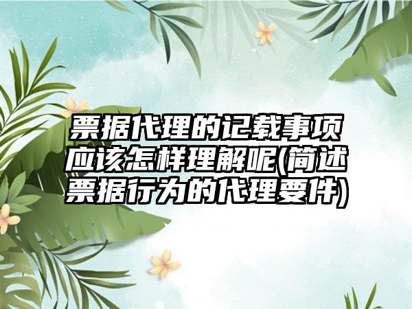 票据代理的记载事项应该怎样理解呢(简述票据行为的代理要件)