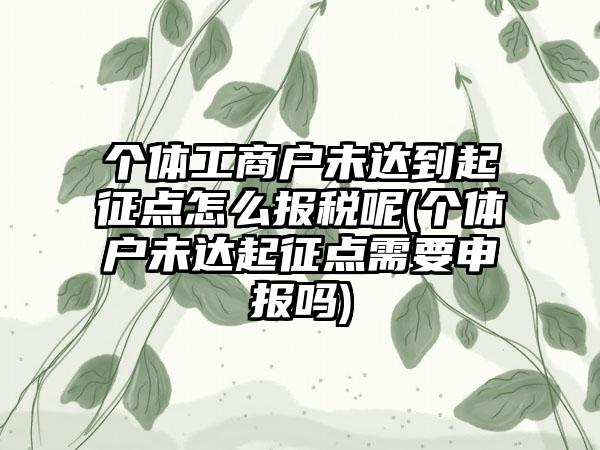 个体工商户未达到起征点怎么报税呢(个体户未达起征点需要申报吗)