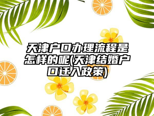 天津户口办理流程是怎样的呢(天津结婚户口迁入政策)-第1张图片-海印网