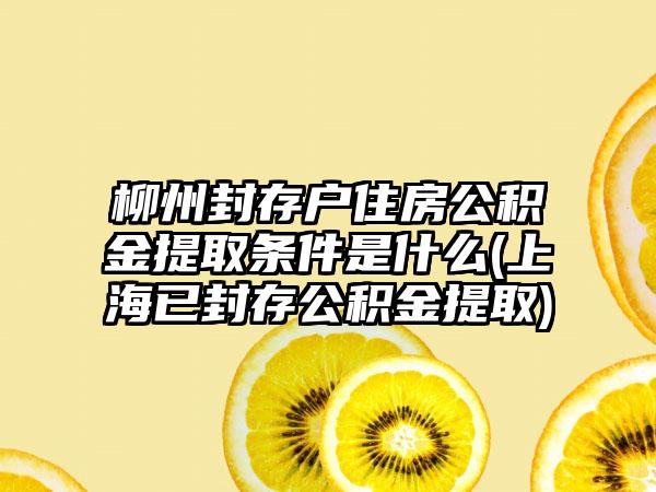 柳州封存户住房公积金提取条件是什么(上海已封存公积金提取)