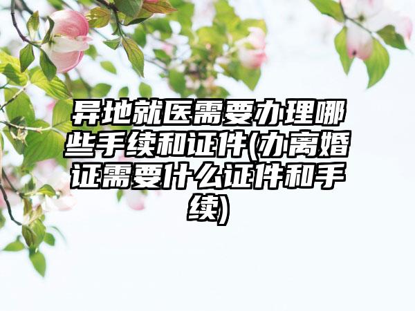 异地就医需要办理哪些手续和证件(办离婚证需要什么证件和手续)