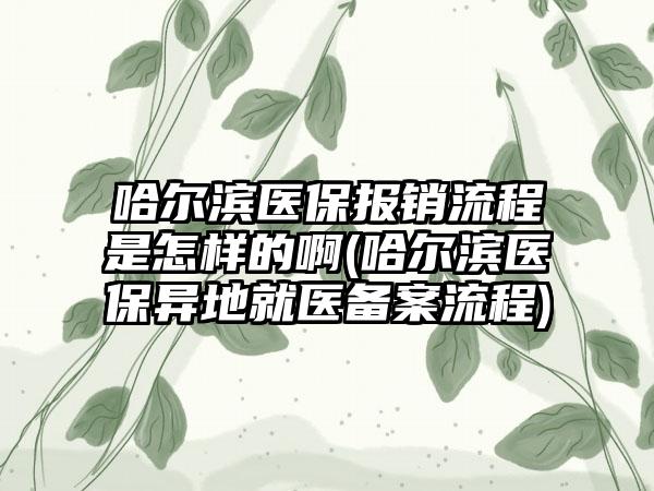 哈尔滨医保报销流程是怎样的啊(哈尔滨医保异地就医备案流程)-第1张图片-海印网