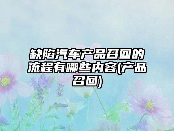 缺陷汽车产品召回的流程有哪些内容(产品召回)-第1张图片-海印网