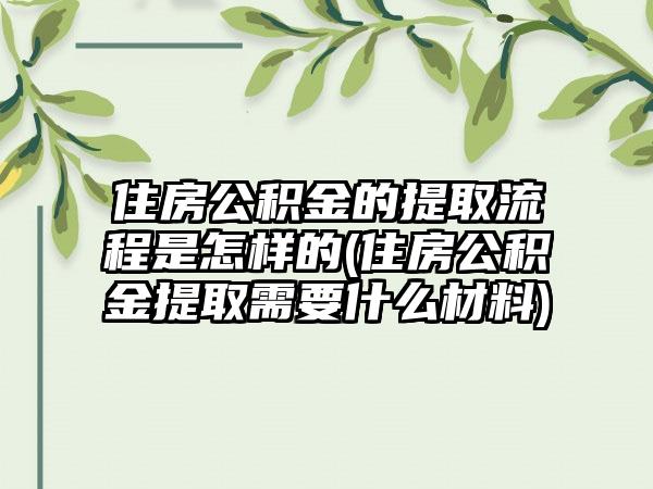 住房公积金的提取流程是怎样的(住房公积金提取需要什么材料)-第1张图片-海印网