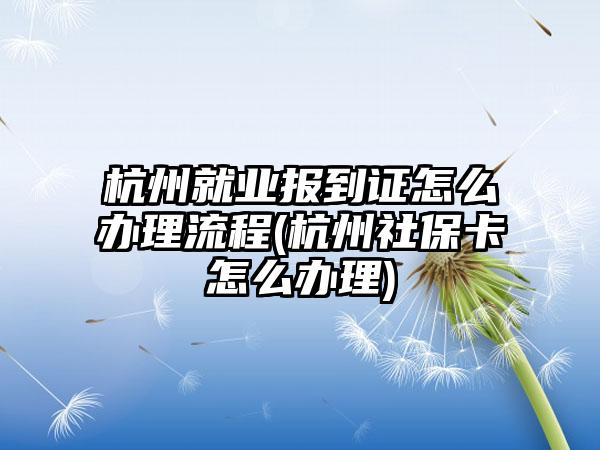 杭州就业报到证怎么办理流程(杭州社保卡怎么办理)