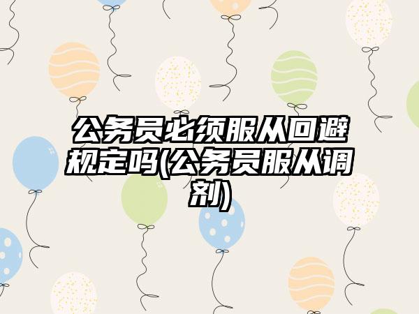 公务员必须服从回避规定吗(公务员服从调剂)-第1张图片-海印网