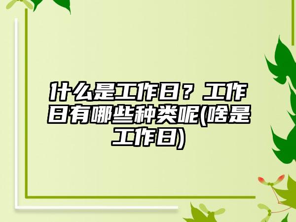 什么是工作日？工作日有哪些种类呢(啥是工作日)-第1张图片-海印网