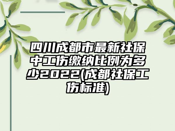 四川成都市最新社保中工伤缴纳比例为多少2022(成都社保工伤标准)