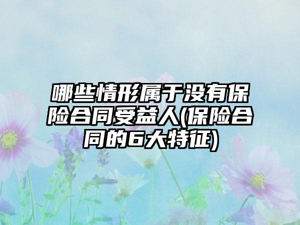 哪些情形属于没有保险合同受益人(保险合同的6大特征)-第1张图片-海印网