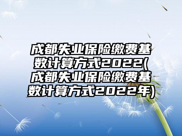 成都失业保险缴费基数计算方式2022(成都失业保险缴费基数计算方式2022年)-第1张图片-海印网