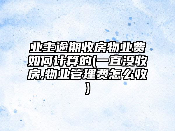 业主逾期收房物业费如何计算的(一直没收房,物业管理费怎么收)