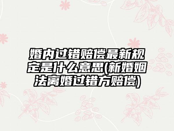 婚内过错赔偿最新规定是什么意思(新婚姻法离婚过错方赔偿)