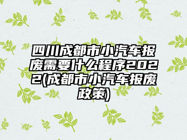 四川成都市小汽车报废需要什么程序2022(成都市小汽车报废政策)