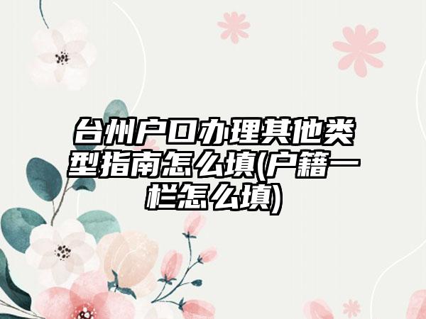 台州户口办理其他类型指南怎么填(户籍一栏怎么填)-第1张图片-海印网