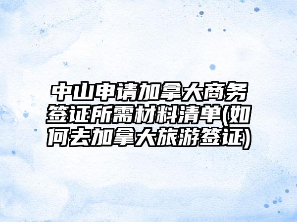 中山申请加拿大商务签证所需材料清单(如何去加拿大旅游签证)-第1张图片-海印网