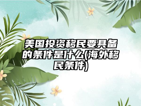 美国投资移民要具备的条件是什么(海外移民条件)