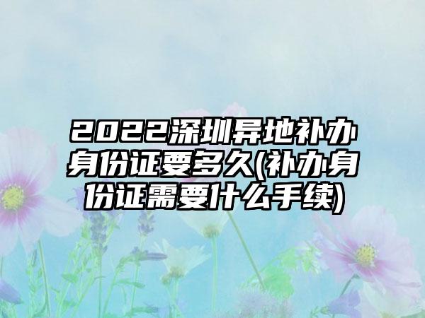 2022深圳异地补办身份证要多久(补办身份证需要什么手续)