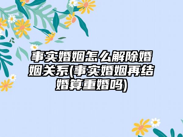 事实婚姻怎么解除婚姻关系(事实婚姻再结婚算重婚吗)-第1张图片-海印网