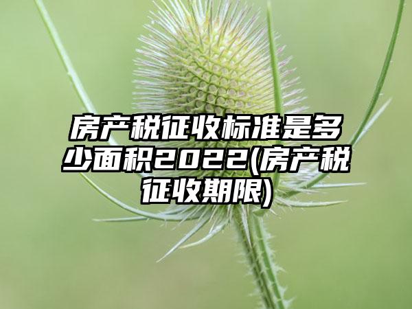 房产税征收标准是多少面积2022(房产税征收期限)-第1张图片-海印网