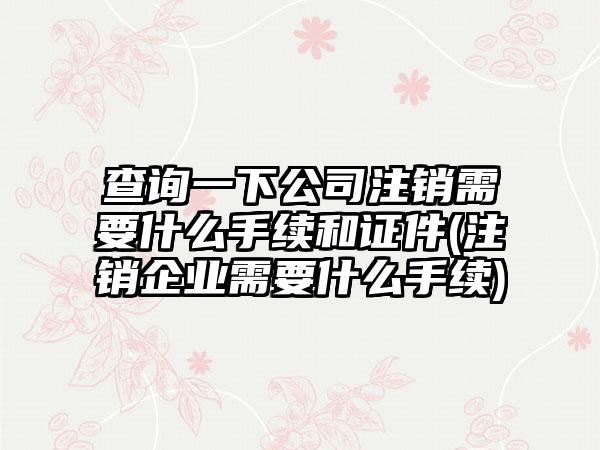 查询一下公司注销需要什么手续和证件(注销企业需要什么手续)-第1张图片-海印网