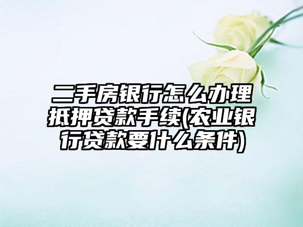 二手房银行怎么办理抵押贷款手续(农业银行贷款要什么条件)