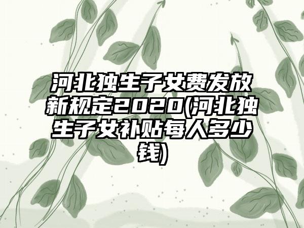 河北独生子女费发放新规定2020(河北独生子女补贴每人多少钱)-第1张图片-海印网