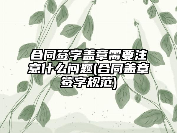 合同签字盖章需要注意什么问题(合同盖章签字规范)-第1张图片-海印网