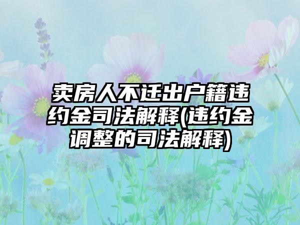 卖房人不迁出户籍违约金司法解释(违约金调整的司法解释)-第1张图片-海印网