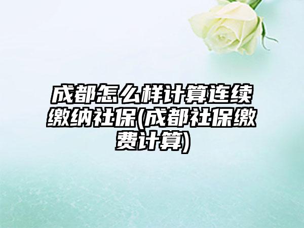 成都怎么样计算连续缴纳社保(成都社保缴费计算)-第1张图片-海印网