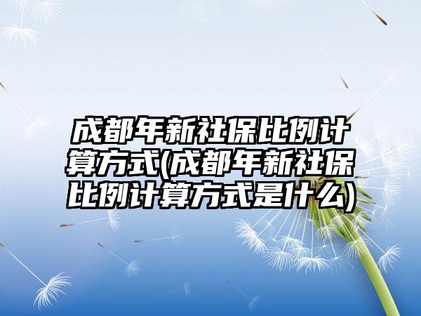 成都年新社保比例计算方式(成都年新社保比例计算方式是什么)