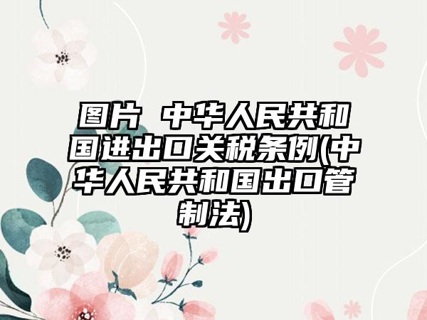 图片 中华人民共和国进出口关税条例(中华人民共和国出口管制法)