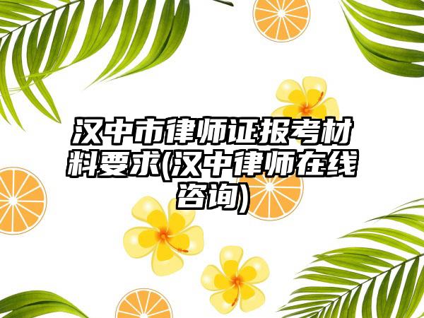 汉中市律师证报考材料要求(汉中律师在线咨询)