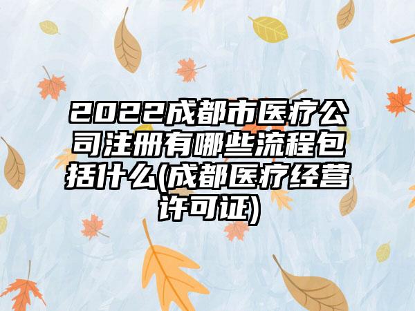 2022成都市医疗公司注册有哪些流程包括什么(成都医疗经营许可证)