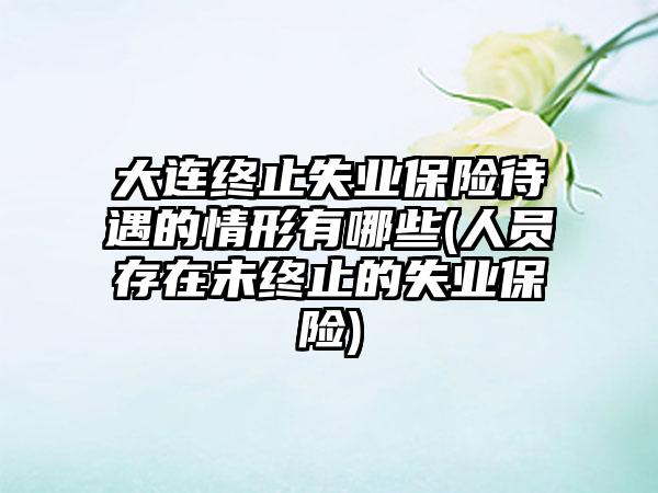 大连终止失业保险待遇的情形有哪些(人员存在未终止的失业保险)