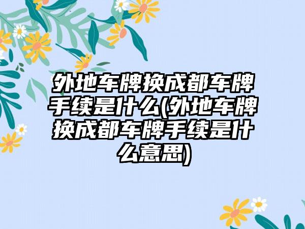 外地车牌换成都车牌手续是什么(外地车牌换成都车牌手续是什么意思)