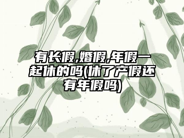 有长假,婚假,年假一起休的吗(休了产假还有年假吗)-第1张图片-海印网