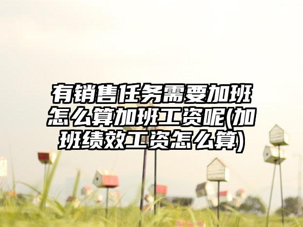 有销售任务需要加班怎么算加班工资呢(加班绩效工资怎么算)