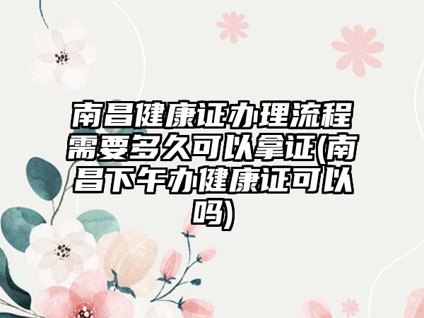 南昌健康证办理流程需要多久可以拿证(南昌下午办健康证可以吗)-第1张图片-海印网