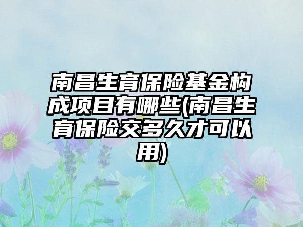 南昌生育保险基金构成项目有哪些(南昌生育保险交多久才可以用)